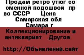 Продам ретро утюг со сменной подошвой, пр-во СССР.  › Цена ­ 2 000 - Самарская обл., Самара г. Коллекционирование и антиквариат » Другое   